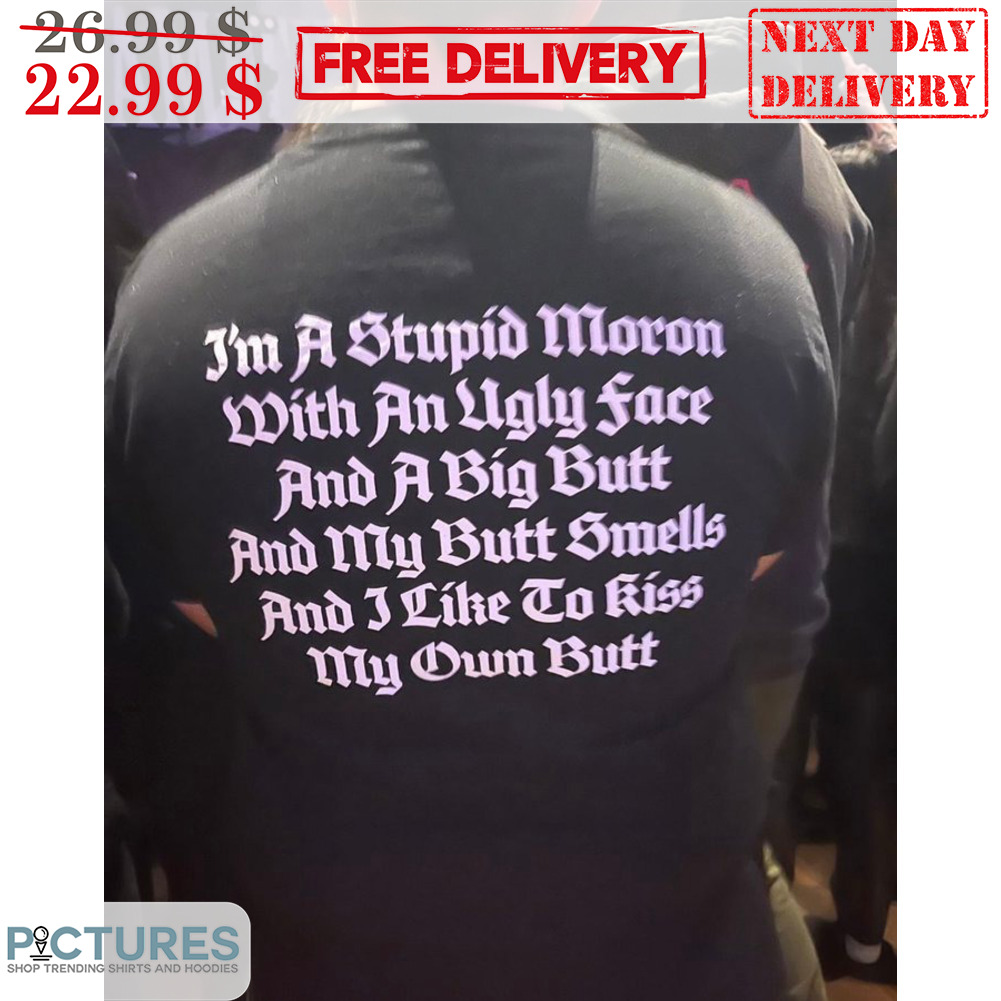 I'm A Stupid Moron With An Ugly Face And A Big Butt And My Butt Smells And I Like To Kiss My Own Butt Shirt