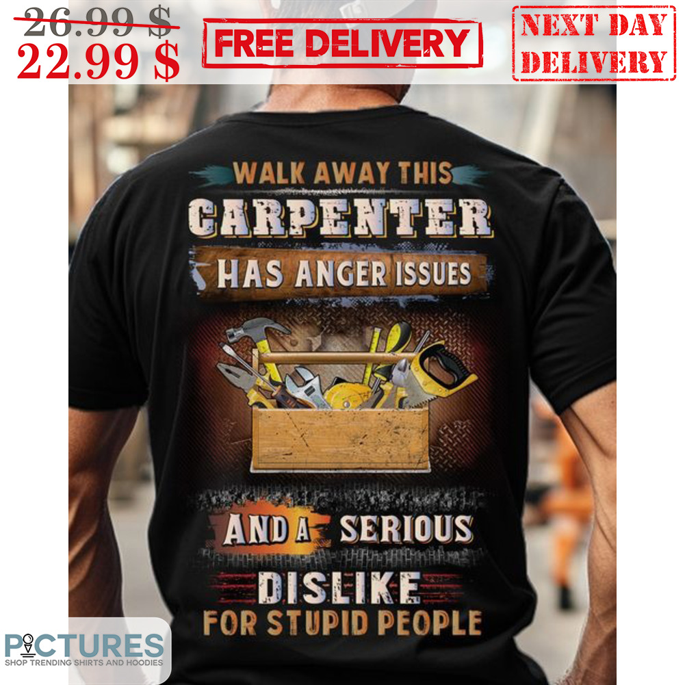 Walk Away This Carpenter Has Anger Issues And A Serious Dislike For Stupid People Shirt