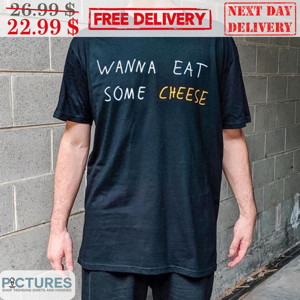 Wanna Eat Some Cheese Shirt