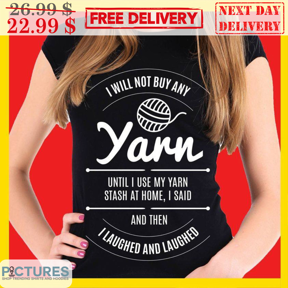 I Will Not Buy Any Yarn Until I Use My Yarn Stash At Home I Said And Then I Laughed And Laughed Shirt