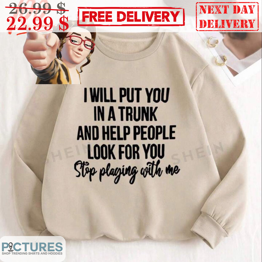 I Will Put You In A Trunk And Help People Look For You Stop Playing With Me Shirt