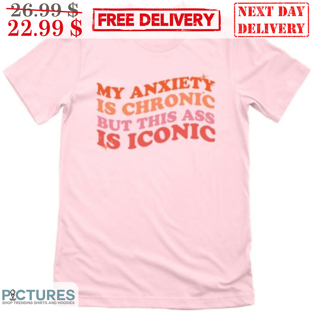 My Anxiety Is Chronic But This Ass Is Iconic Shirt