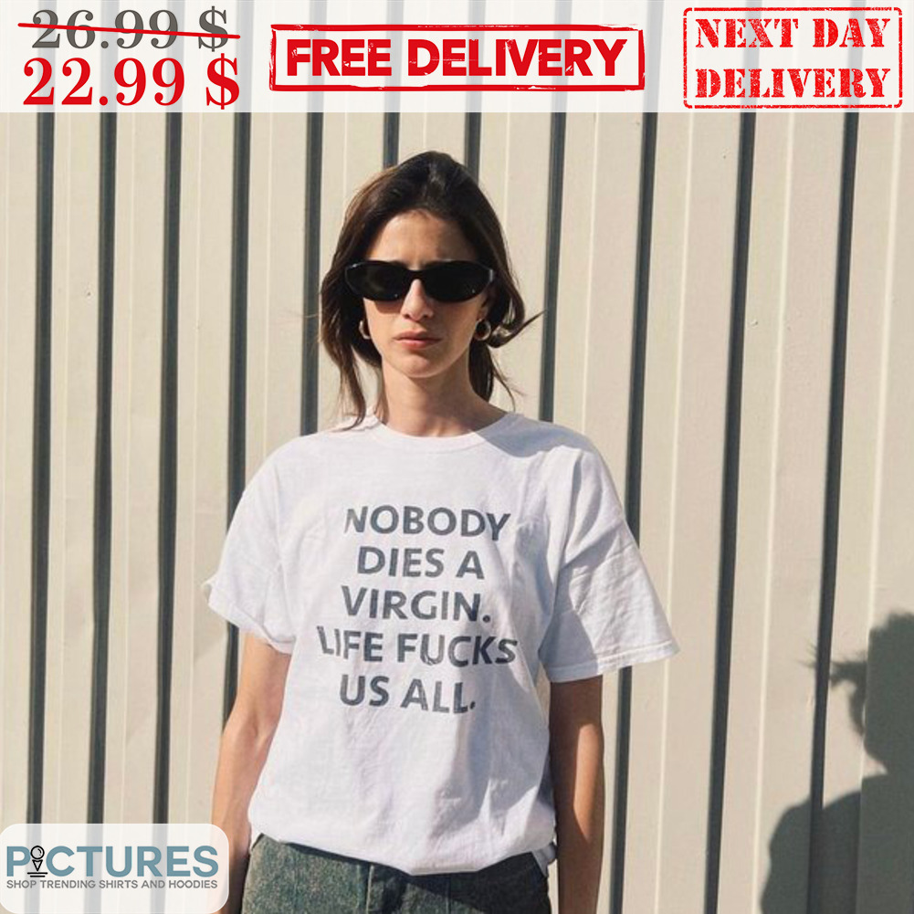 Nobody Dies A Virgin Life Fucks Us All Shirt