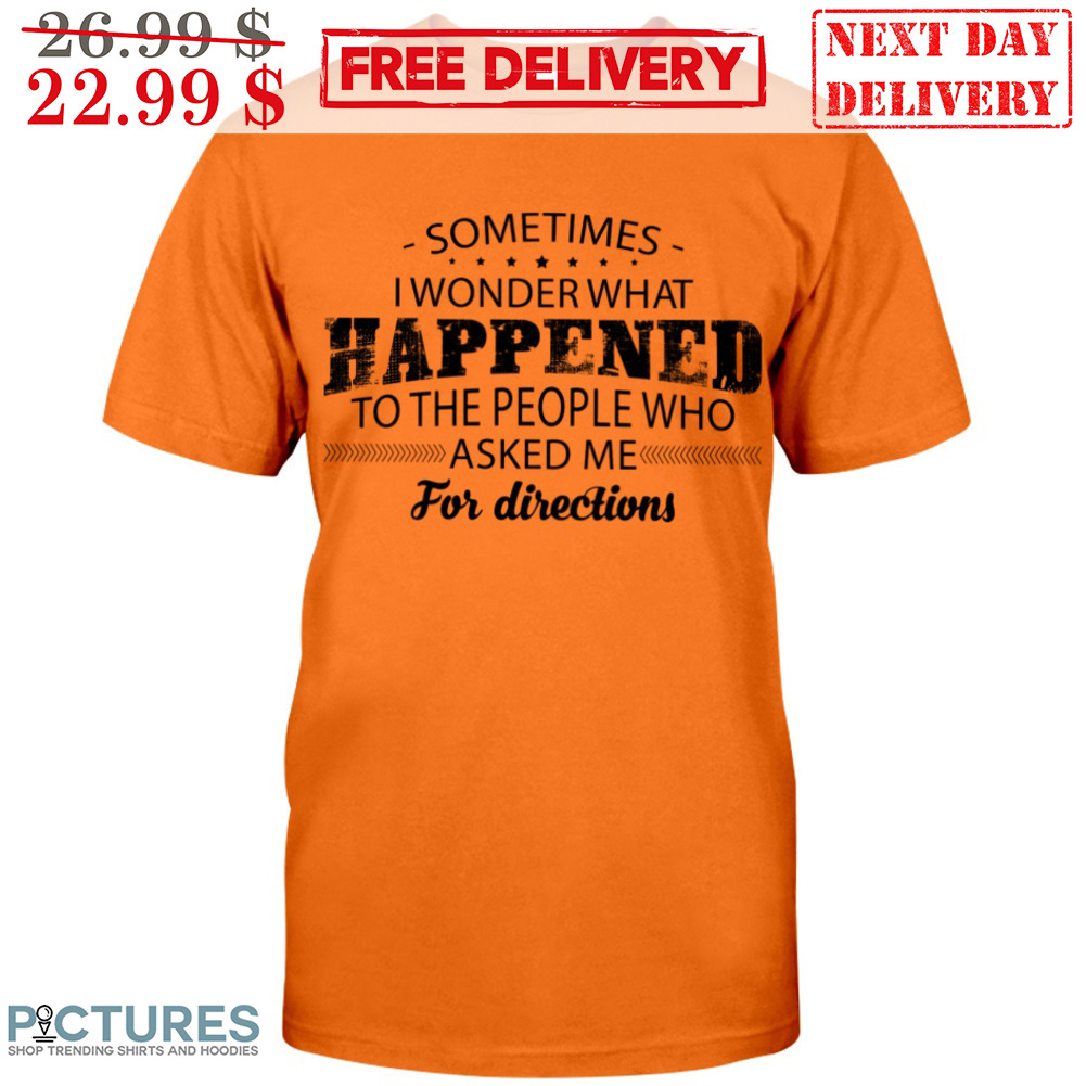 Sometimes I Wonder That Happened To The People Who Asked Me For Directions Shirt