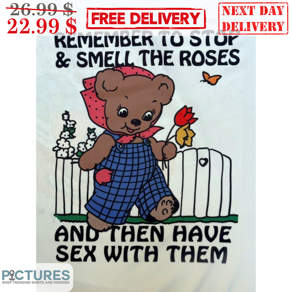 Teddy Bear Remember To Stop And Smell The Roses And Then Have Sex With Them  Shirt - Picturestees Clothing LLC