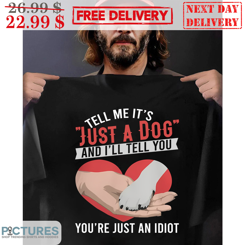 Tell Me It's Just A Dog And I'll Tell You You're Just An Idiot Shirt