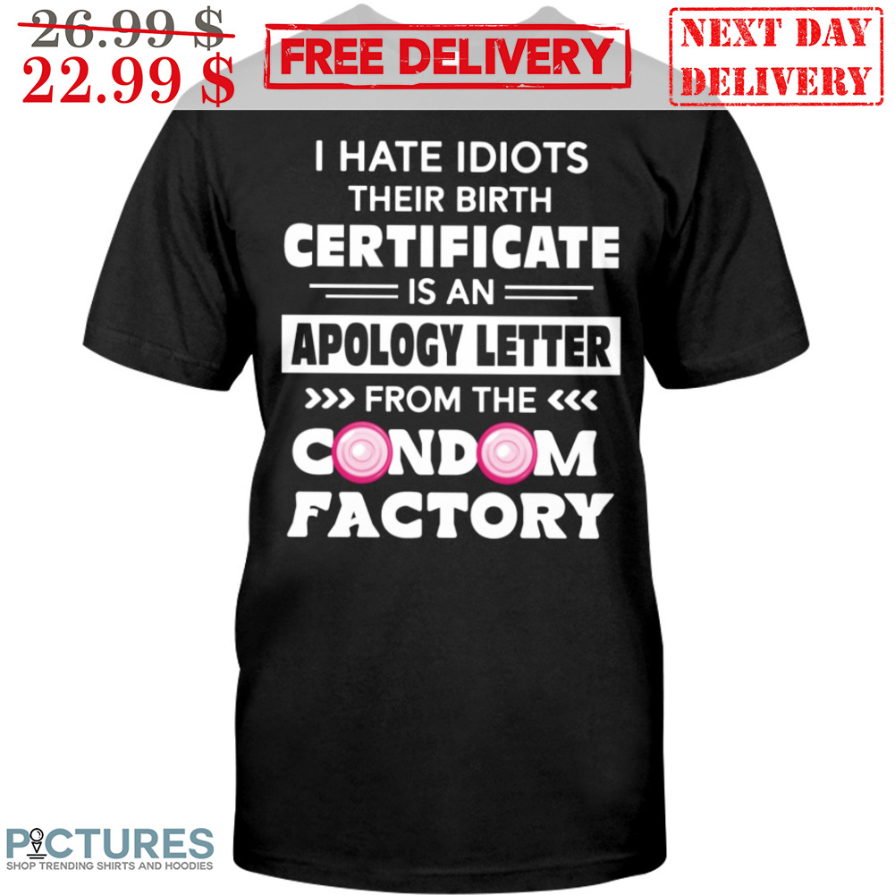 I Hate Idiots Their Birth Certificate Is An Apology Letter From The Condom Factory Shirt