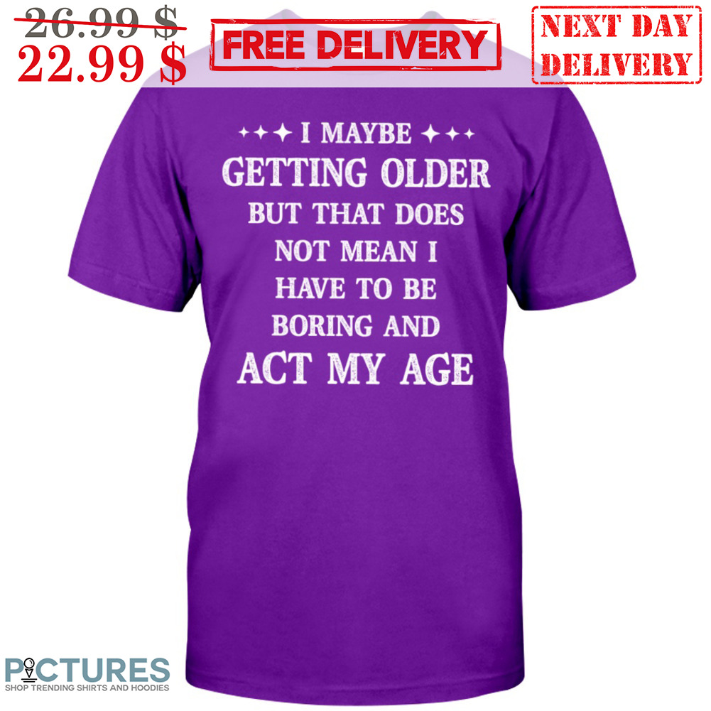 I Maybe Getting Older But That Does Not Mean I Have To Be Boring And Act My Age Shirt