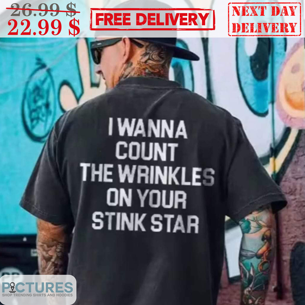 I Wanna Count The Wrinkles On Your Stink Star Shirt