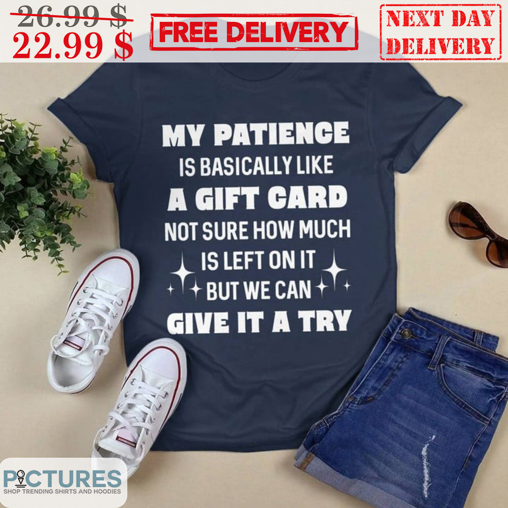 My Patience Is Basically Like A Gift Card Not Sure How Much Is Left On It But We Can Give It A Try Shirt