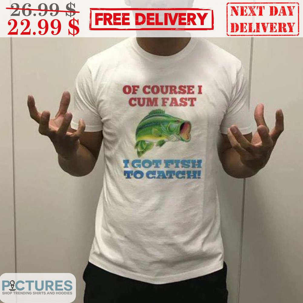 Of Course I Cum Fast I Got Fish To Catch Shirt