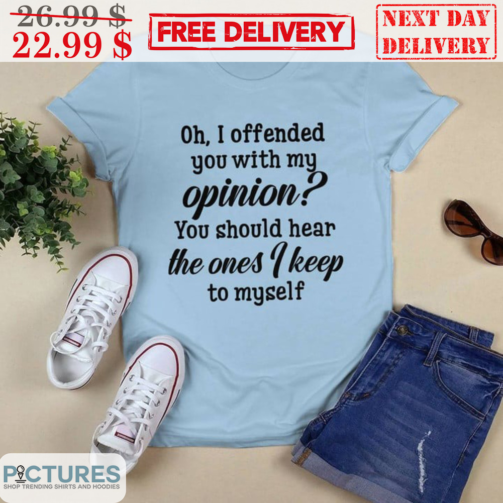 Oh I Offended You With My Opinion You Should Hear The Ones I Keep To Myself Shirt