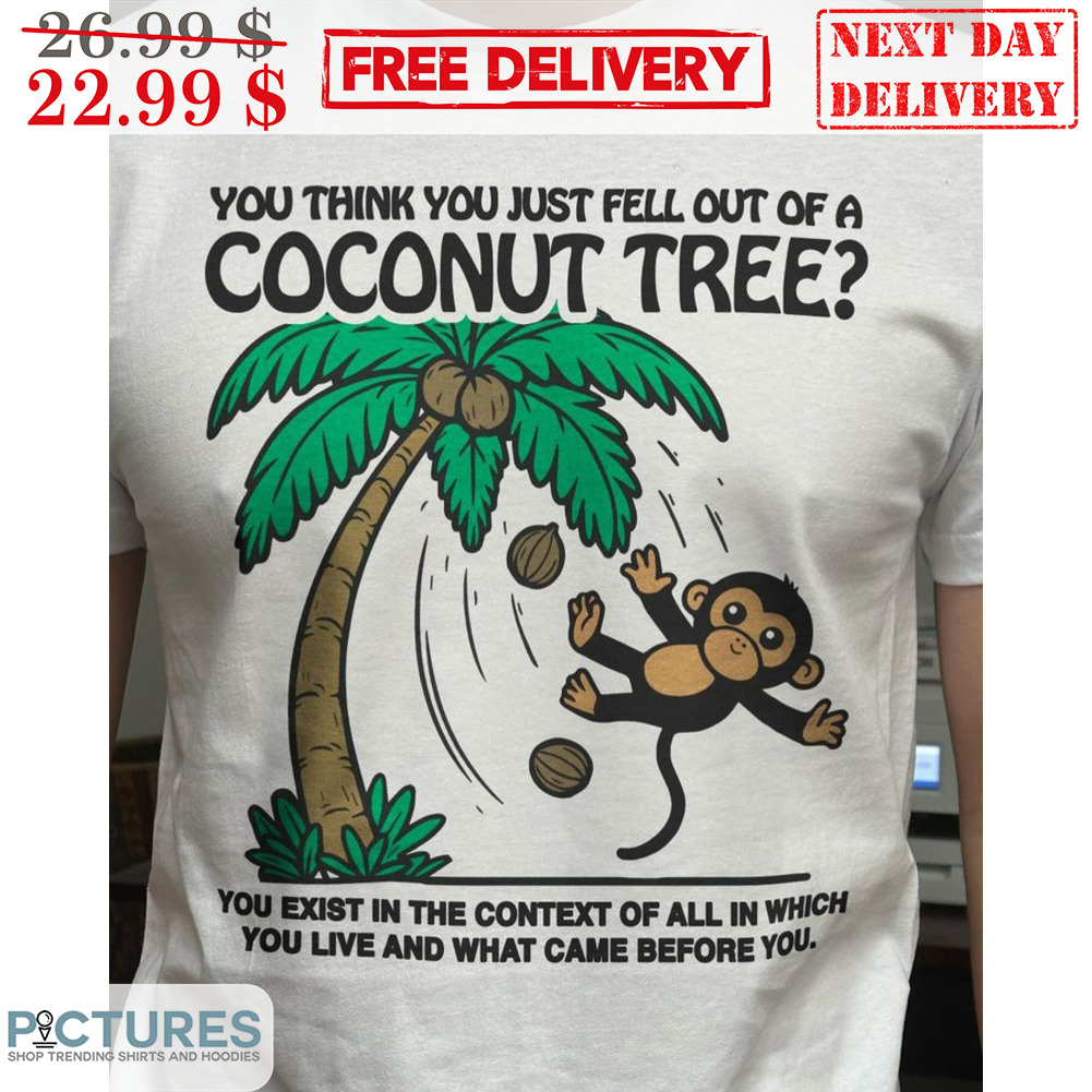 You Think You Just Fell Out Of A Coconut Tree You Exist In The Context Off All In Which You Live And What Came Before You Shirt