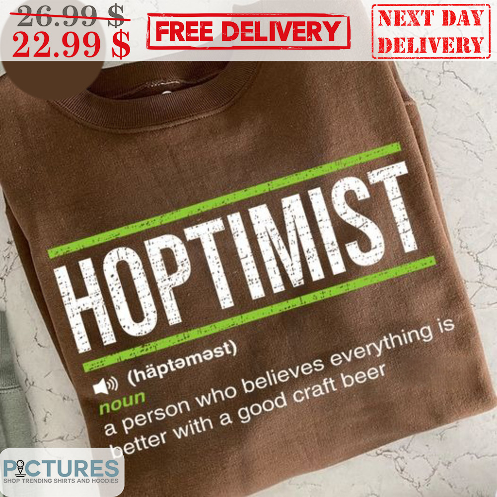 Hoptimist A Person Who Believes Everything Is Better With A Good Craft Beer Shirt
