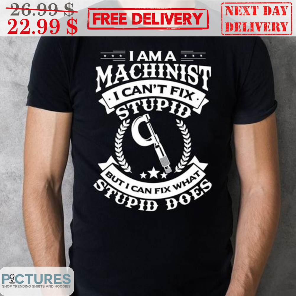 I Am A Machinist I Can't Fix Stupid But I Can Fix What Stupid Does Shirt