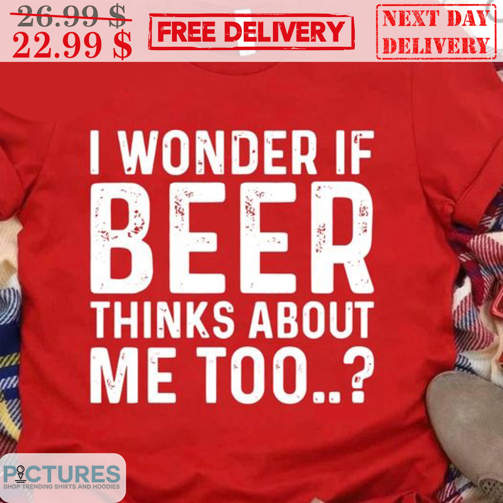 I Wonder If Beer Thinks About Me Too Shirt