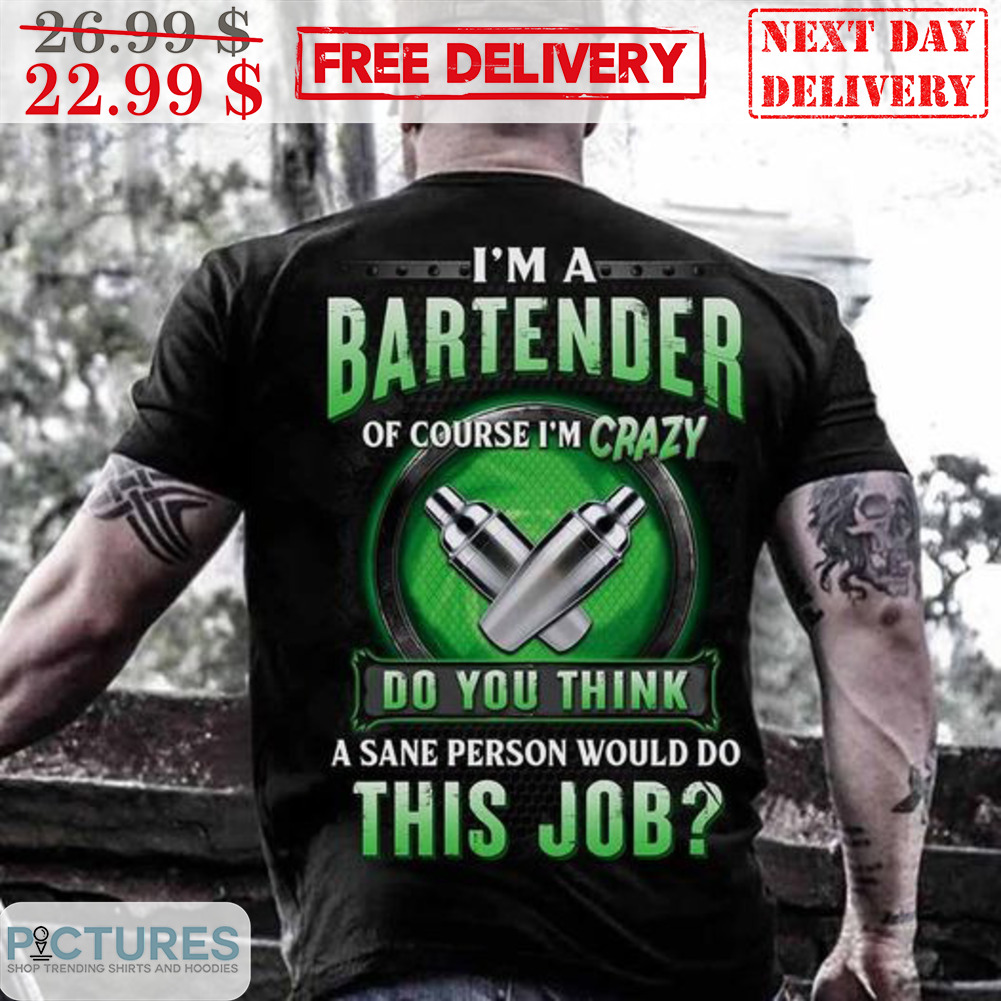 I'm A Bartender Of Course I'm Crazy Do You Think A Sane Person Would Do This Job Shirt