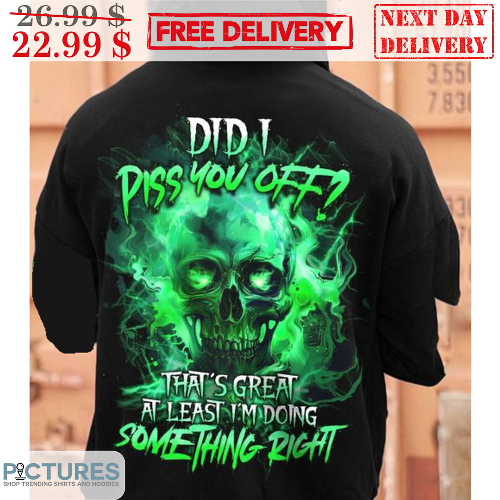 Skull Did I Piss You Off That's Great At Least I'm Doing Something Right Shirt