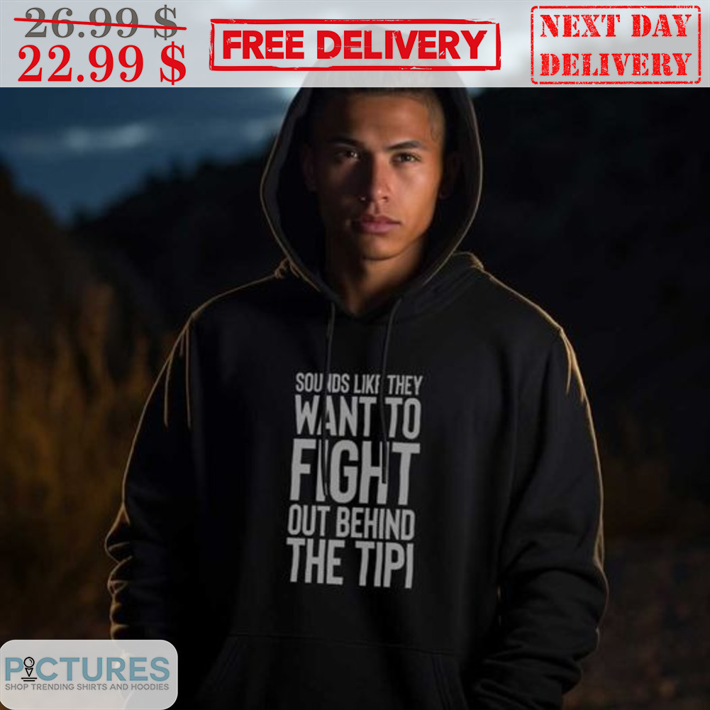 Sounds Like They Want To Fight Out Behind The Tipi Shirt
