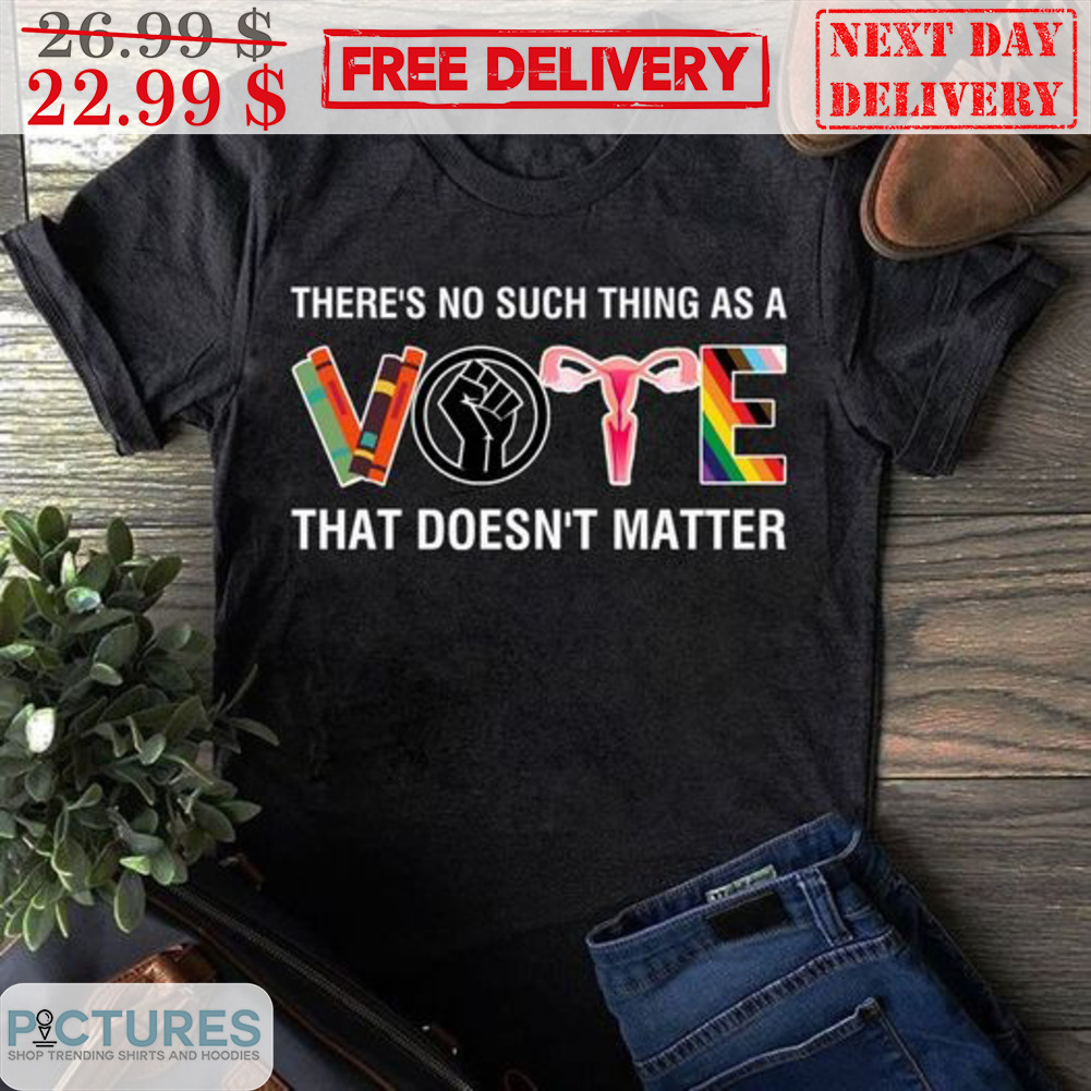 There's No Such Thing As A Vote That Doesn't Matter Shirt