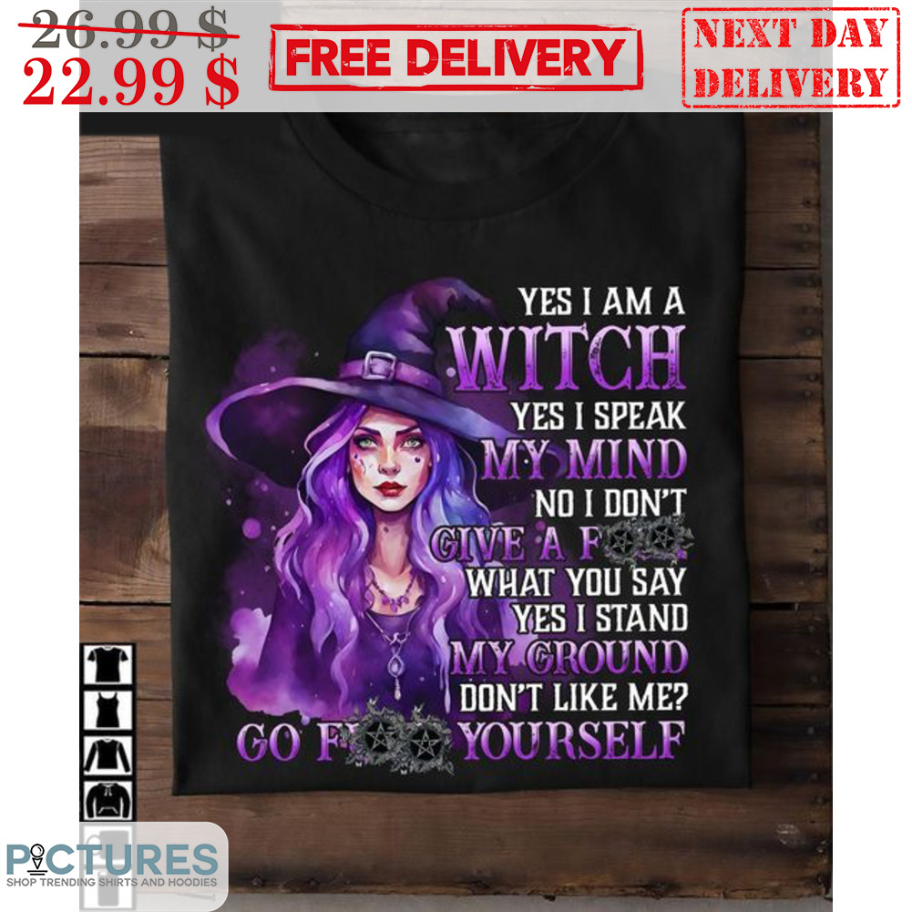 Yes I Am A Witch Yes I Speak My Mind No I Don't Give A Fuck What You Say Yes I Stand My Ground Don't Like Me Shirt
