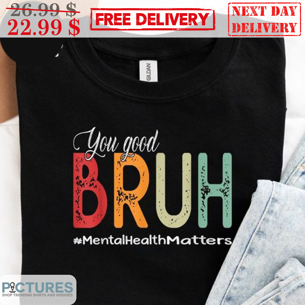 You Good Bruh MEntal Health Matters Shirt
