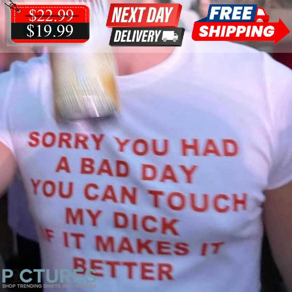 Sorry You Had A Bad Day You Can Touch My Dick If You Want Shirt