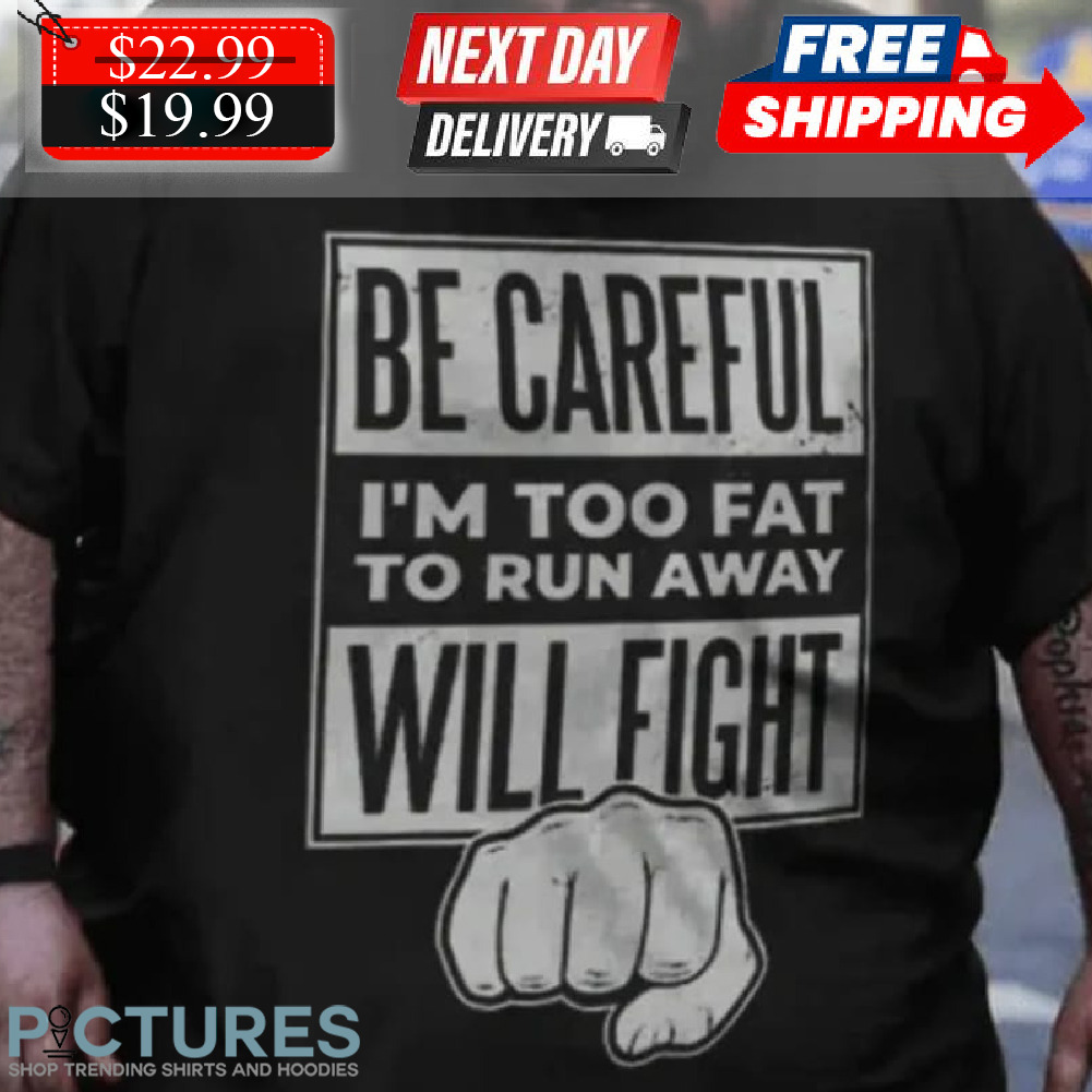 Be Careful I'm Too Fat To Run Away Will Fight Shirt