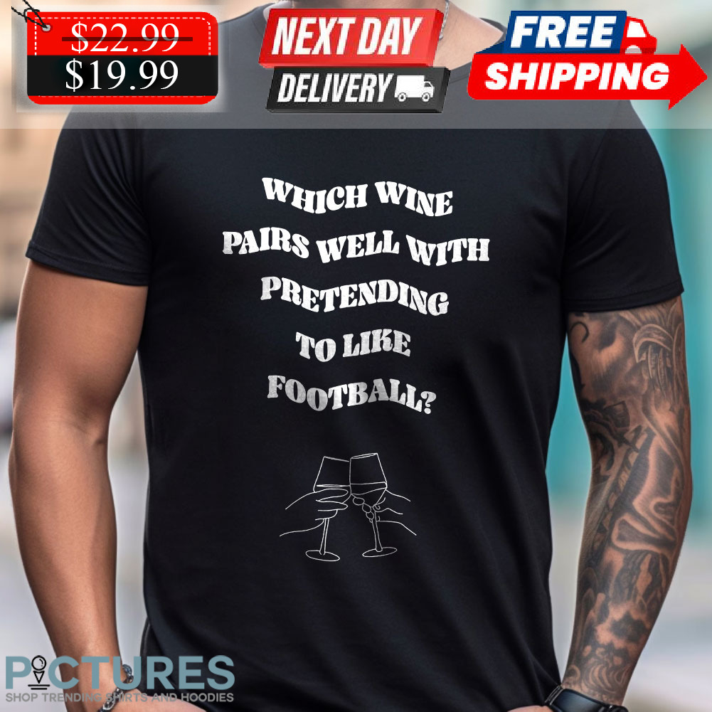 Which Wine Pairs Well With Pretending To Like Football Superbowl 2024 Shirt
