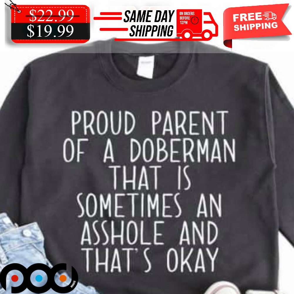 Proud Parent Of A Doberman That Is Sometimes An Asshole And That's Okay Shirt Proud Parent Of A Doberman That Is Sometimes An Asshole And That's Okay Shirt