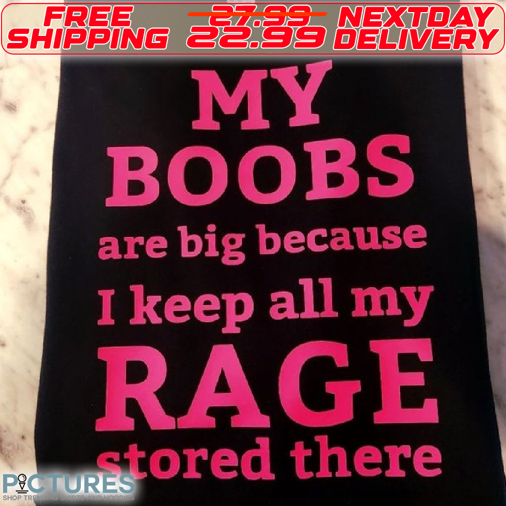 My Boobs Are Big Because I Keep All My Rage Stored There Shirt
