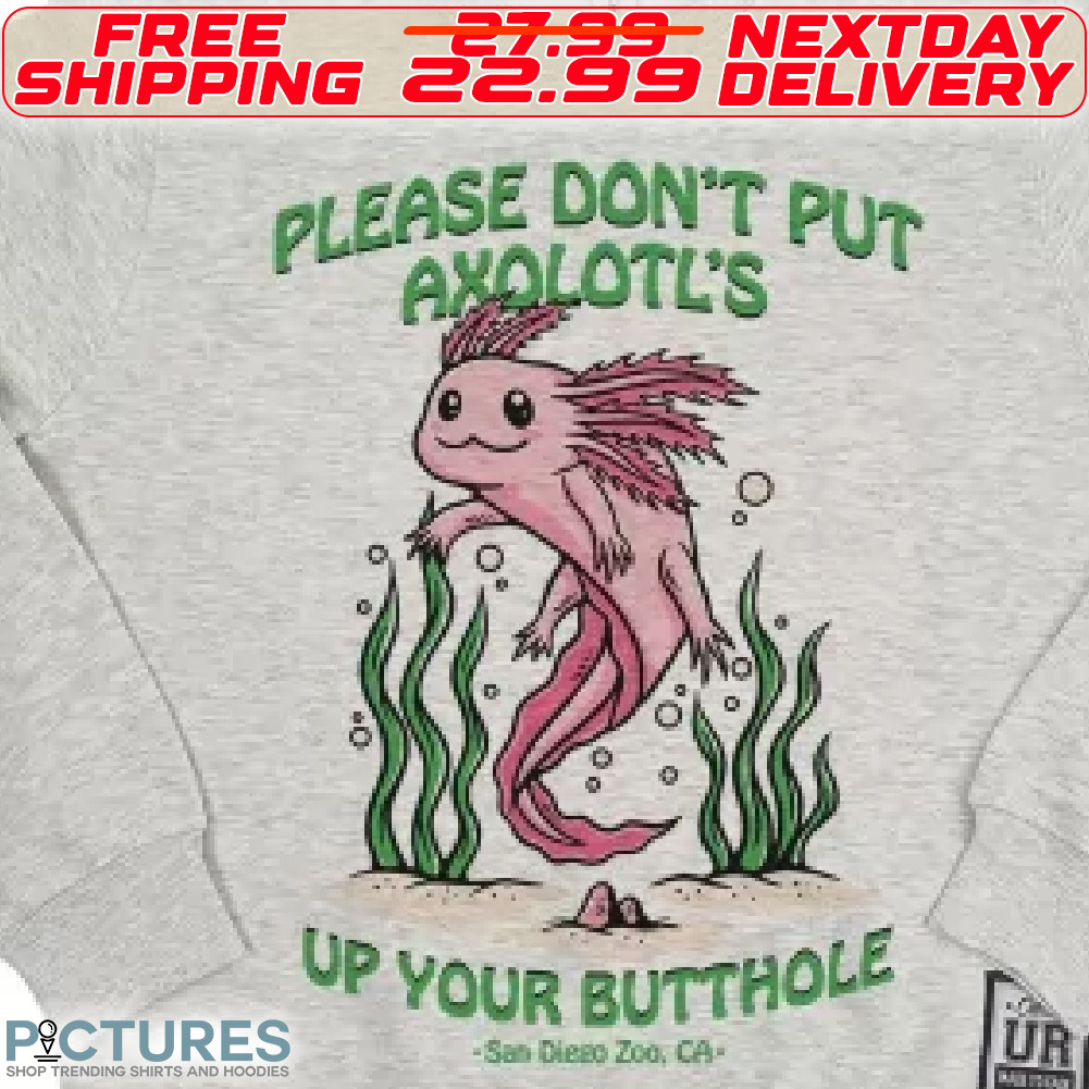 Please Do Not Put Axolotl's Up Your Butthole Shirt