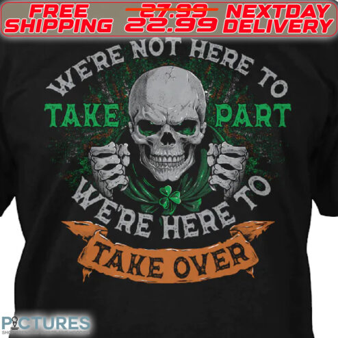 Skull We Are Not Here To Take Part We Are Here To Take Over St Patrick Shirt