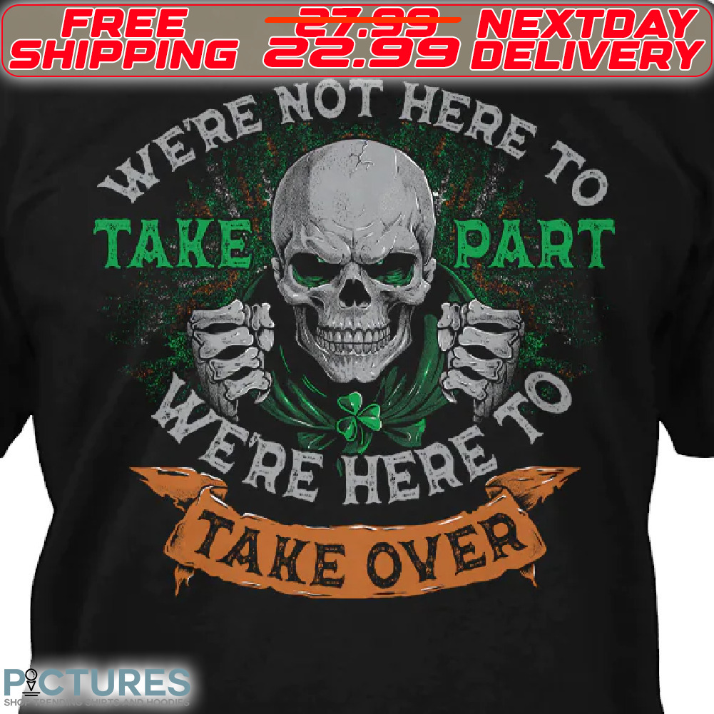 Skull We Are Not Here To Take Part We Are Here To Take Over St Patrick Shirt