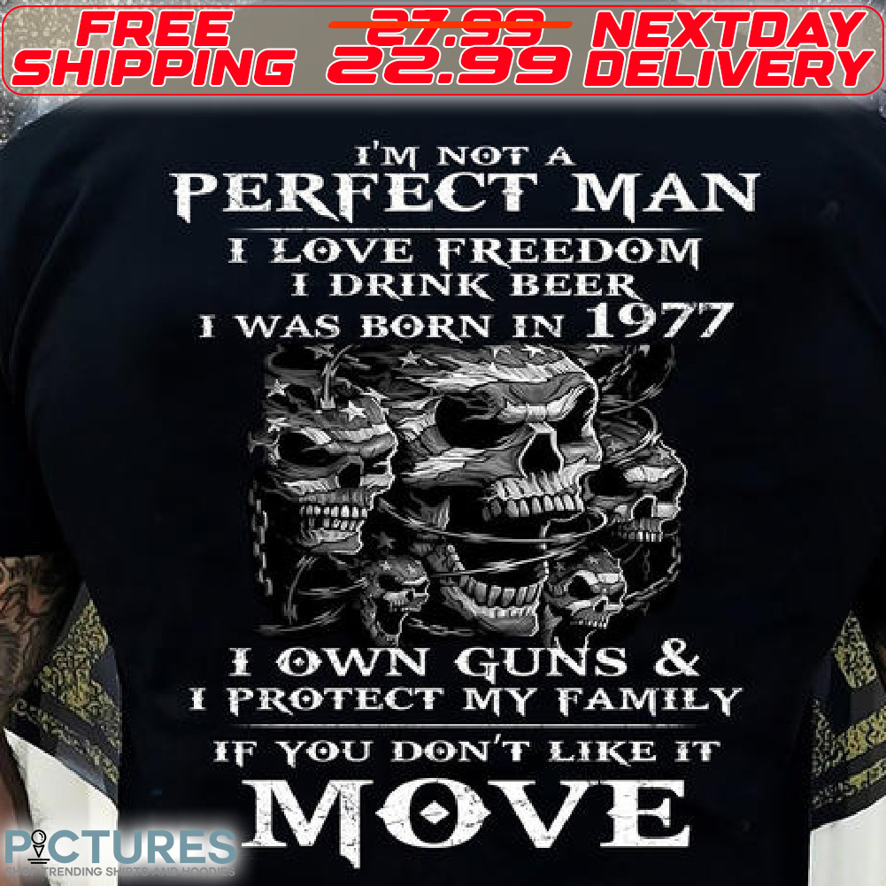 Skulls I Am Not A Perfect Man I Love Freedom I Drink Beer I Was Born In 1977 I Own Guns And I Protect My Family If You Do Not Like It Move Shirt