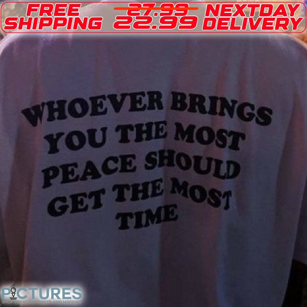 Whoever Bring You The Most Peace Should Get The Most Time Shirt