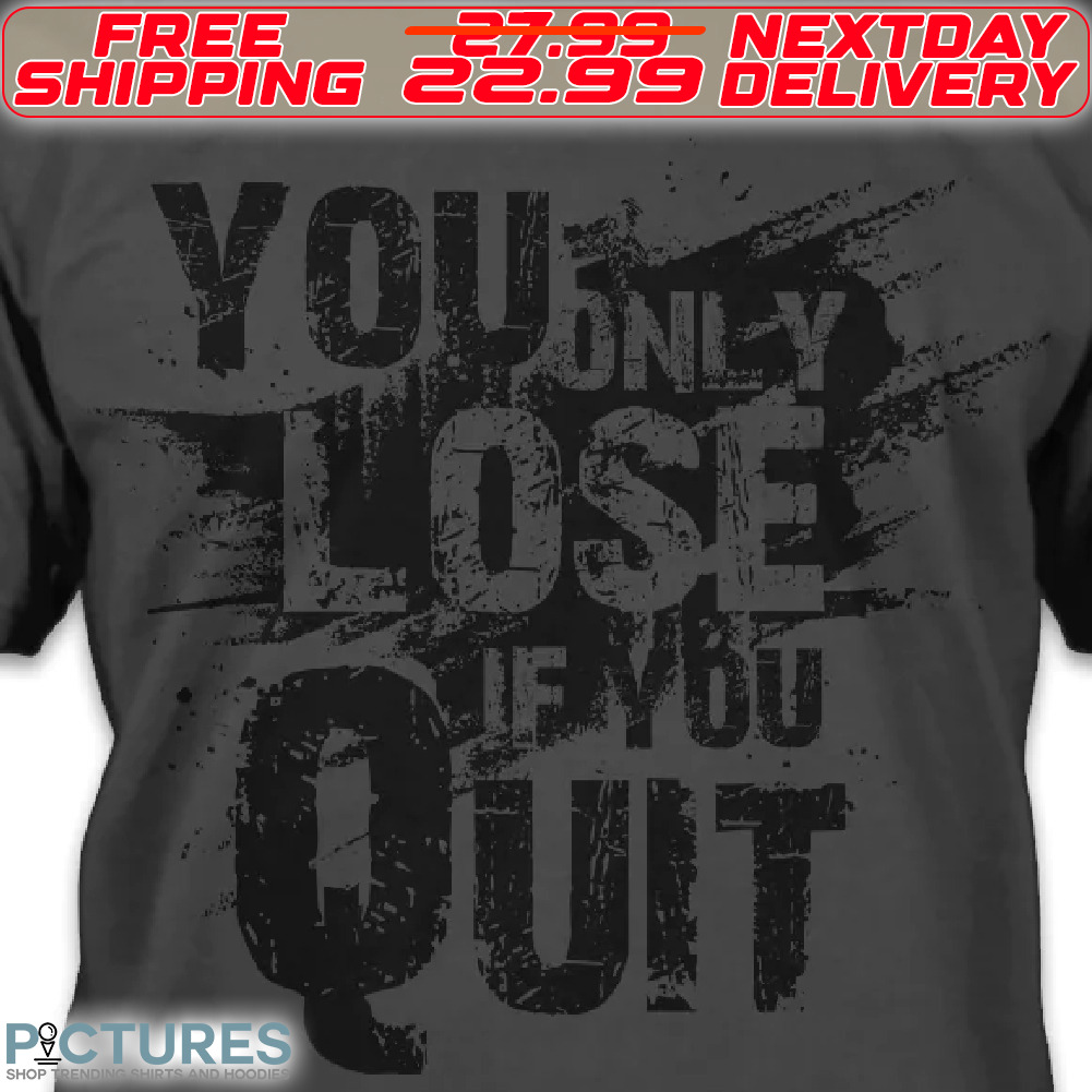 You Only lose If You Quit Shirt