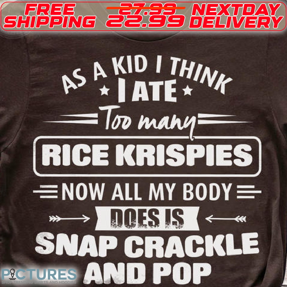 As A Kid I Think I Ate Too Many Rice Krispies Now All My Body Does Is Snap Crackle And Pop Shirt As A Kid I Think I Ate Too Many Rice Krispies Now All My Body Does Is Snap Crackle And Pop Shirt