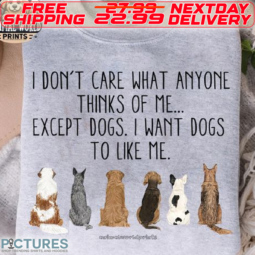 Dog Pets I Do Not Care What Anyone Thinks Of Me Except Dogs To Like Me Shirt