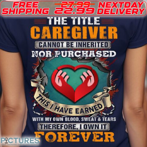 Heart Hand The Title Caregiver Cannot Be Inherited Nor Purchased This I Have Earned With My Own Blood Sweat And Tears Therefore I Own It Forever Shirt