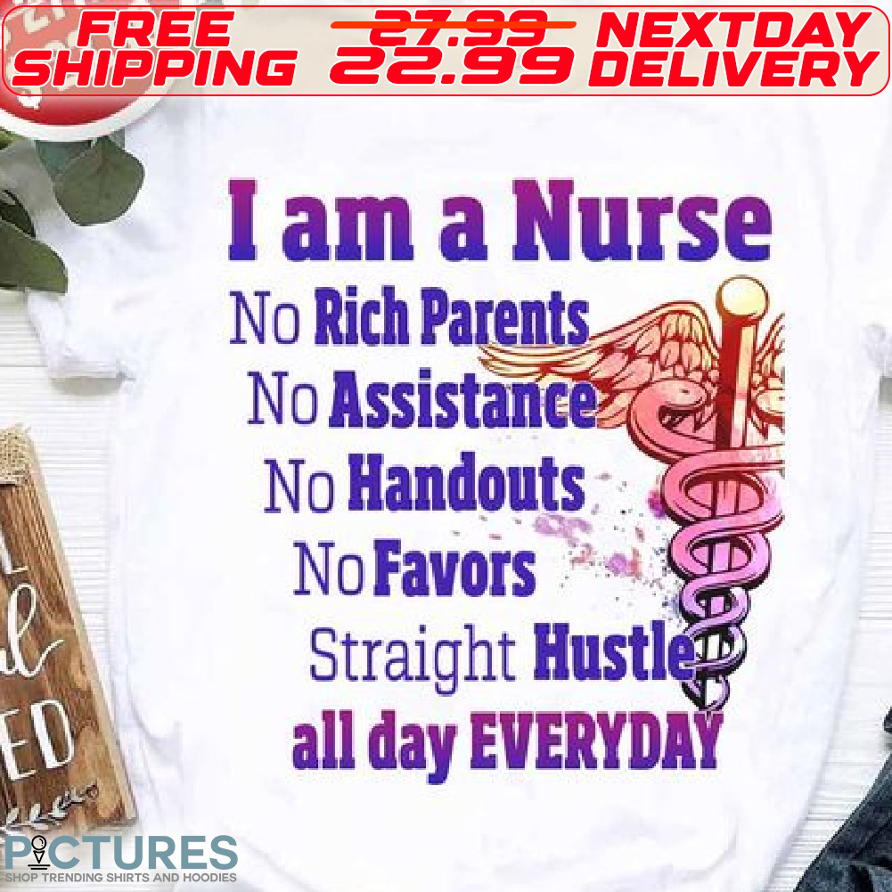 I Am A Nurse No Rich Parents No Assistance No Handouts No Favors Straight Hustle All Day Everyday Shirt