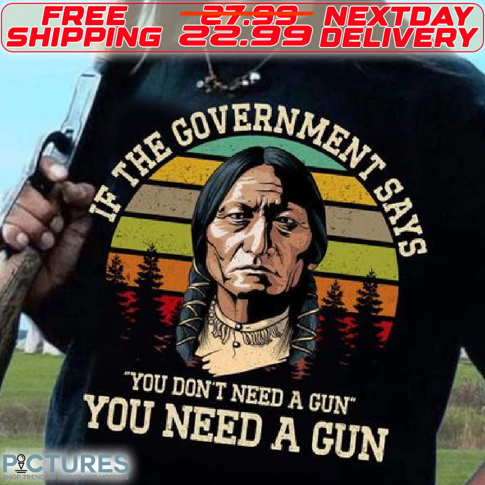 Native American If The Government Says You Don't Need A Gun Shirt