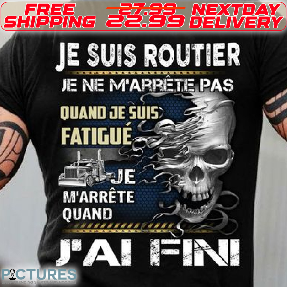 Skull Je Suis Routier Je Ne M'arrete Pas Quand Je Suis Fatigue Je M'arrete Quand J'Ai Fin Shirt