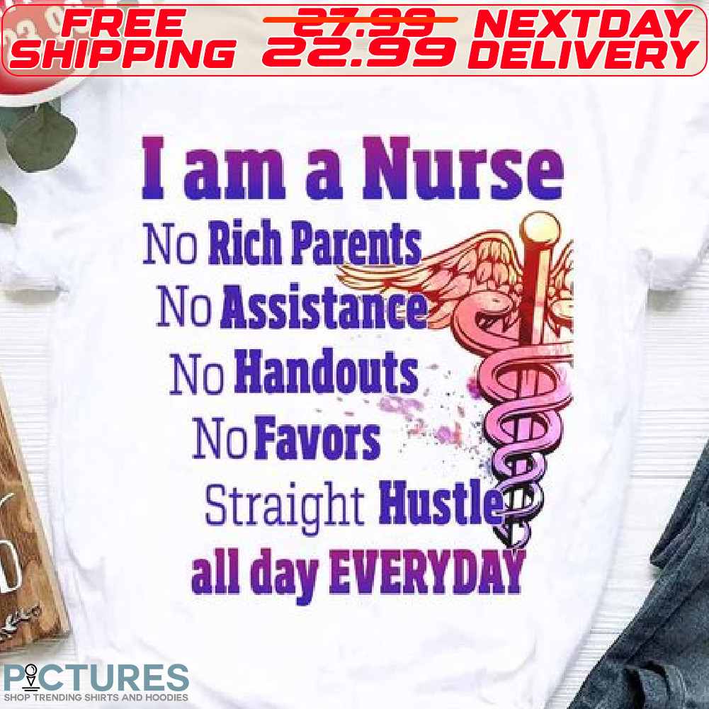 I Am A Nurse No Rich Parents No Assistance No Handouts No Favors Straight Hustle All Day Everyday Shirt
