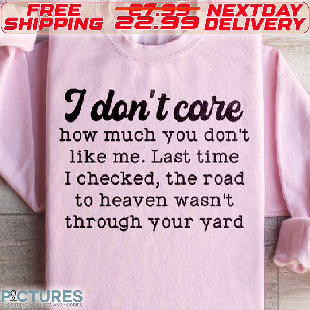 I Don't Care How Much You Don't Like Me. Last Time I Checked The Road To Heaven Wasn't Through Your Yard Shirt