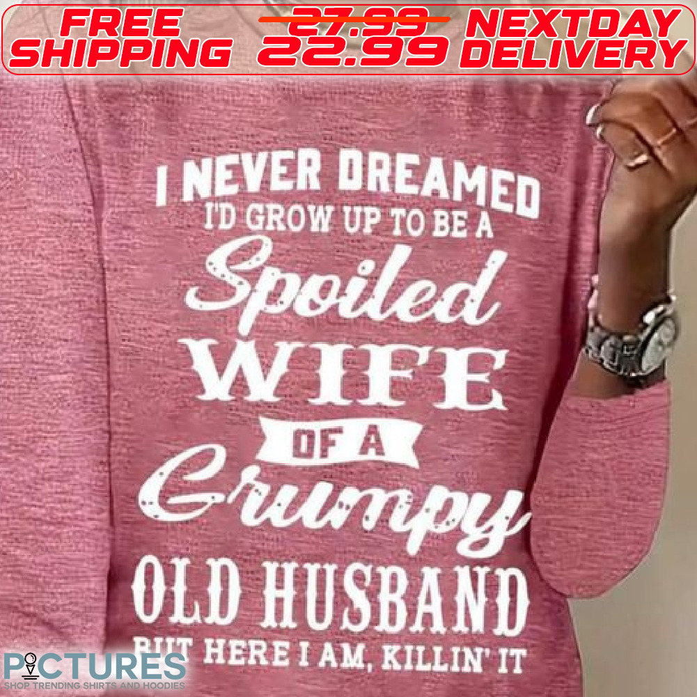 I Never Dreamed I Would Grow Up To Be A Spoiled Wife Of A Grumpy Old Husband But Here I Am Killin It Shirt