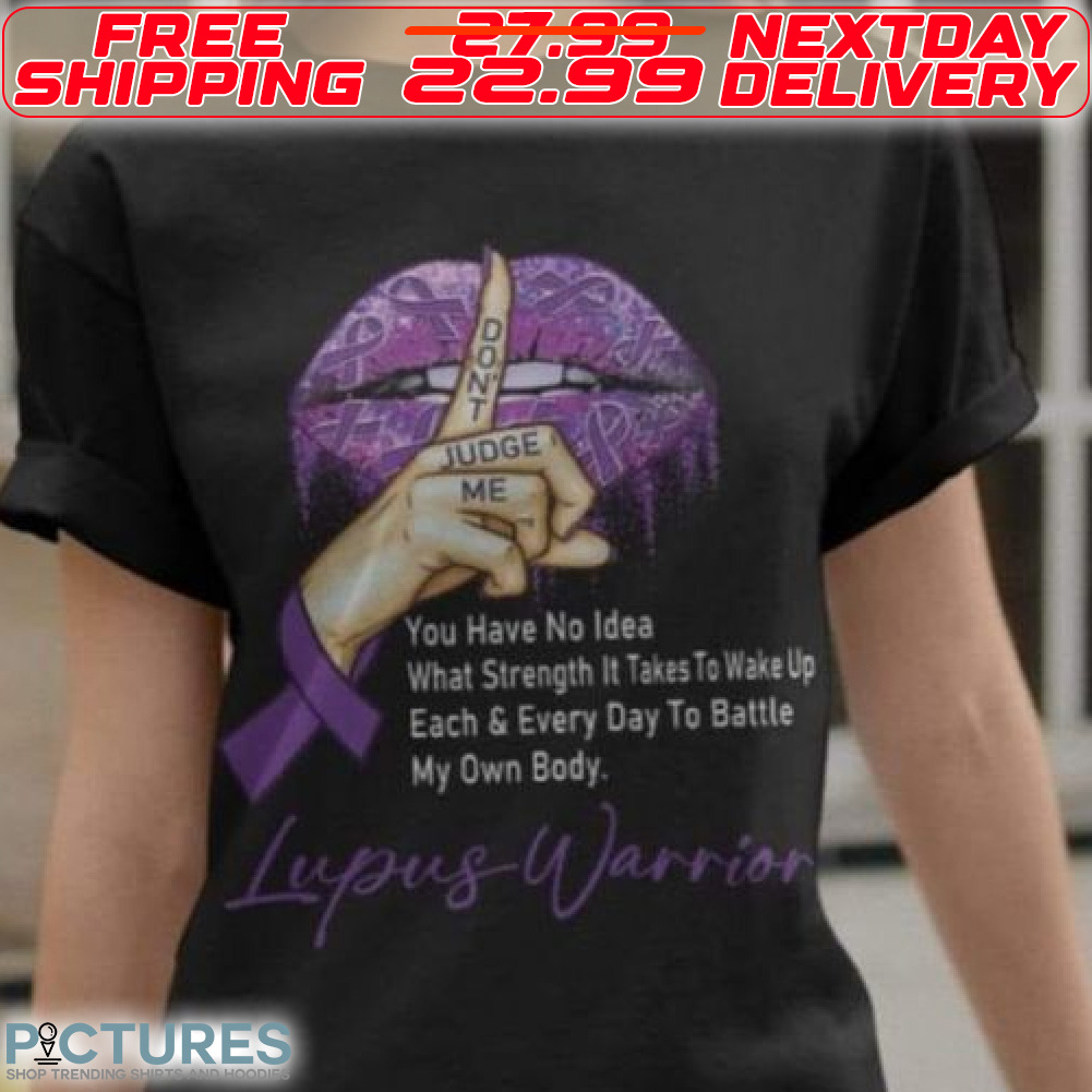 Lupus Warrior Do Not Judge Me You Have No Idea What Strength It Takes To Wake Up Each And Every Day To Battle My Own Body Shirt
