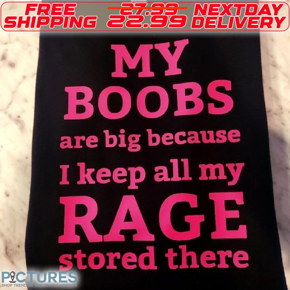 My Boobs Are Big Because I Keep All My Rage Stored There Shirt