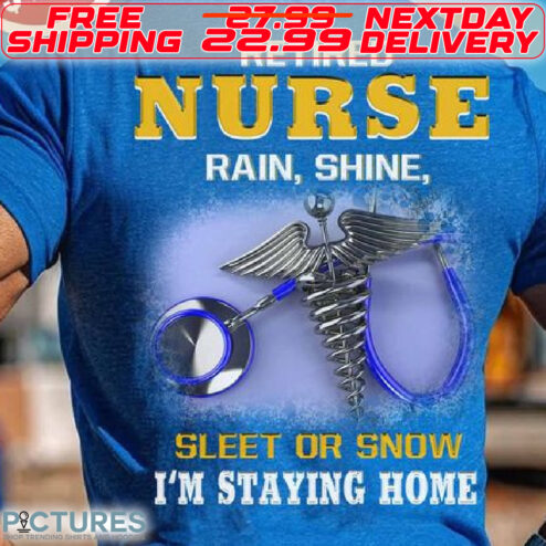 Retired Nurse Rain Shine Sleet Or Snow I Am Staying Home Shirt