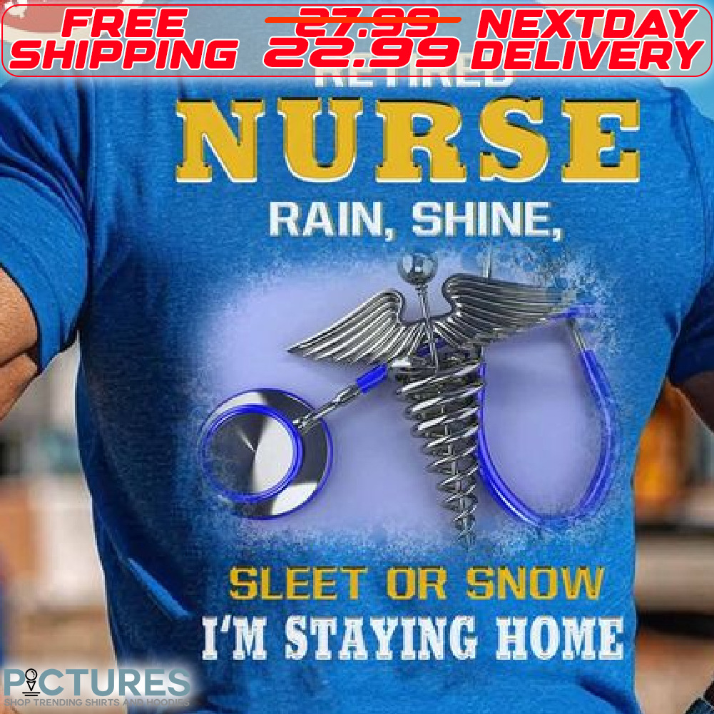 Retired Nurse Rain Shine Sleet Or Snow I Am Staying Home Shirt